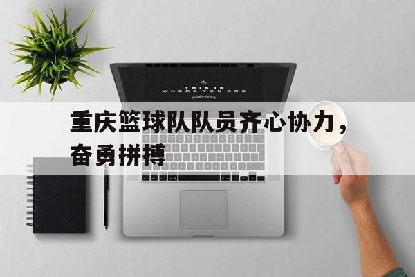 关于重庆篮球队队员齐心协力，奋勇拼搏的信息