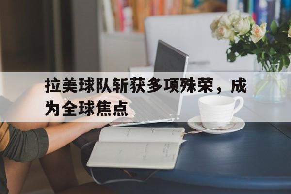 开云体育官网-拉美球队斩获多项殊荣，成为全球焦点