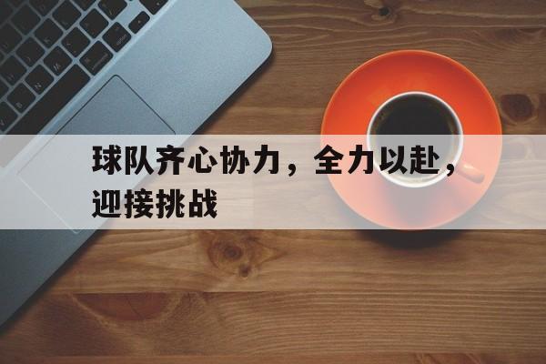 包含球队齐心协力，全力以赴，迎接挑战的词条